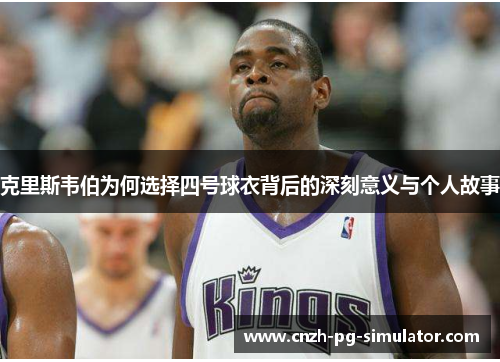 克里斯韦伯为何选择四号球衣背后的深刻意义与个人故事