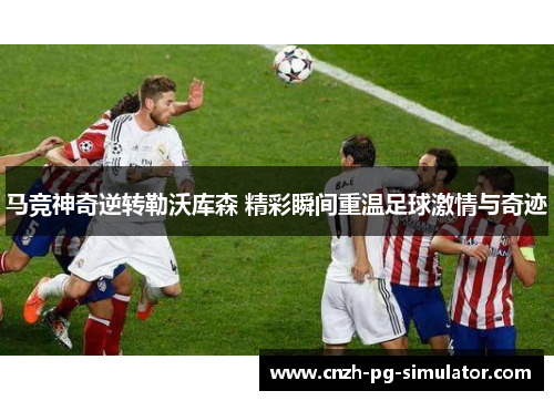 马竞神奇逆转勒沃库森 精彩瞬间重温足球激情与奇迹