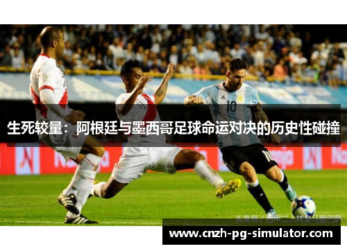 生死较量:阿根廷与墨西哥足球命运对决的历史性碰撞 生死较量:阿根廷与墨西哥足球命运对决的历史性碰撞