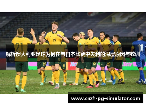 解析澳大利亚足球为何在与日本比赛中失利的深层原因与教训