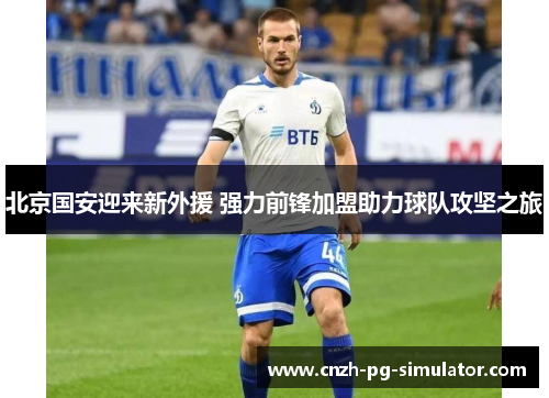 北京国安迎来新外援 强力前锋加盟助力球队攻坚之旅