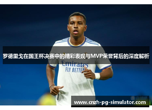 罗德里戈在国王杯决赛中的精彩表现与MVP荣誉背后的深度解析
