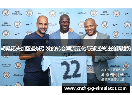 胡桑诺夫加盟曼城引发的转会潮流变化与球迷关注的新趋势