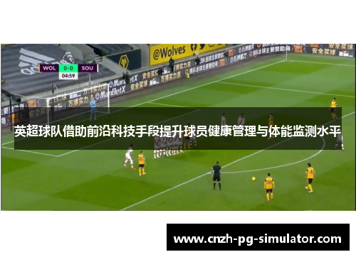 英超球队借助前沿科技手段提升球员健康管理与体能监测水平
