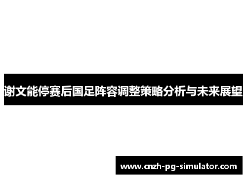 谢文能停赛后国足阵容调整策略分析与未来展望