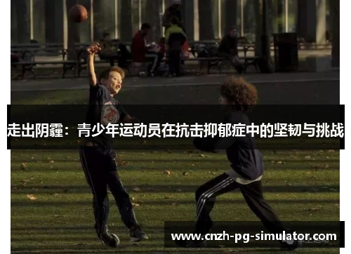 走出阴霾:青少年运动员在抗击抑郁症中的坚韧与挑战 走出阴霾:青少年运动员在抗击抑郁症中的坚韧与挑战