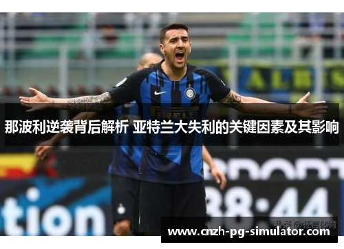 那波利逆袭背后解析 亚特兰大失利的关键因素及其影响 那波利逆袭背后解析 亚特兰大失利的关键因素及其影响