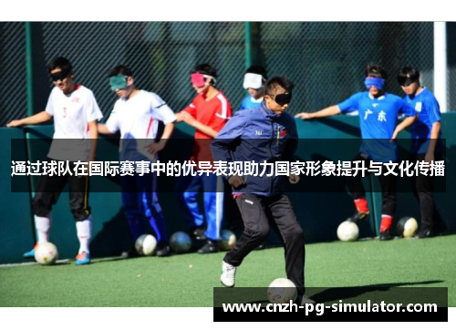 通过球队在国际赛事中的优异表现助力国家形象提升与文化传播 通过球队在国际赛事中的优异表现助力国家形象提升与文化传播