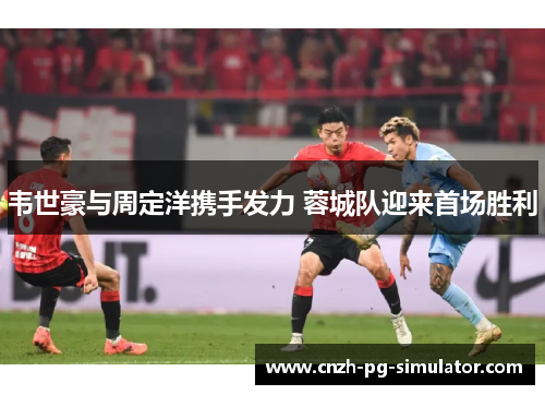 韦世豪与周定洋携手发力 蓉城队迎来首场胜利