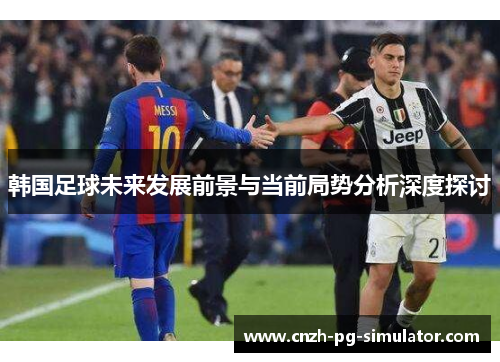 韩国足球未来发展前景与当前局势分析深度探讨 韩国足球未来发展前景与当前局势分析深度探讨