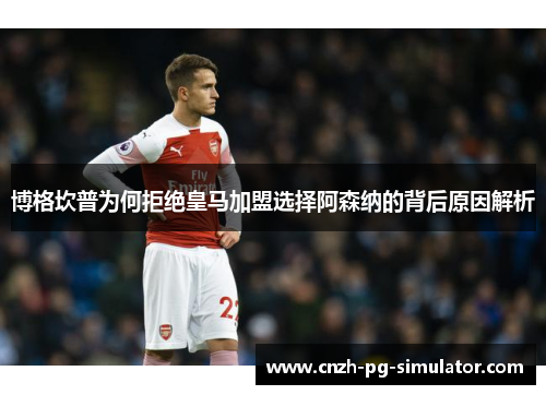博格坎普为何拒绝皇马加盟选择阿森纳的背后原因解析 博格坎普为何拒绝皇马加盟选择阿森纳的背后原因解析