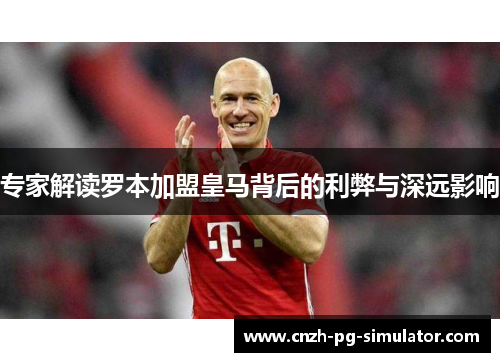 专家解读罗本加盟皇马背后的利弊与深远影响 专家解读罗本加盟皇马背后的利弊与深远影响