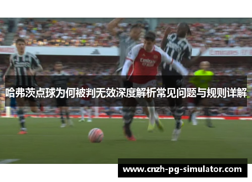 哈弗茨点球为何被判无效深度解析常见问题与规则详解 哈弗茨点球为何被判无效深度解析常见问题与规则详解