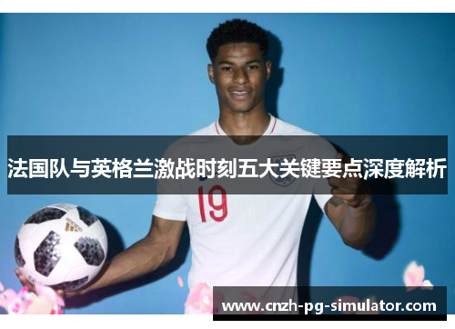 法国队与英格兰激战时刻五大关键要点深度解析 法国队与英格兰激战时刻五大关键要点深度解析