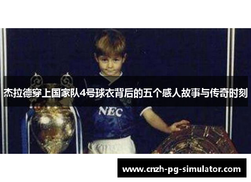 杰拉德穿上国家队4号球衣背后的五个感人故事与传奇时刻 杰拉德穿上国家队4号球衣背后的五个感人故事与传奇时刻