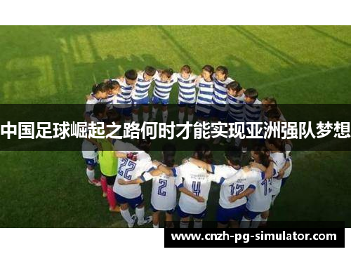 中国足球崛起之路何时才能实现亚洲强队梦想