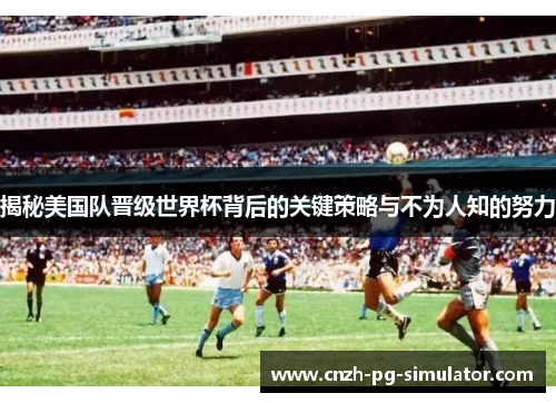揭秘美国队晋级世界杯背后的关键策略与不为人知的努力 揭秘美国队晋级世界杯背后的关键策略与不为人知的努力