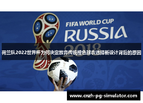 荷兰队2022世界杯为何决定放弃传统橙色球衣选择新设计背后的原因