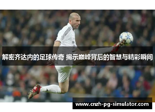 解密齐达内的足球传奇 揭示巅峰背后的智慧与精彩瞬间 解密齐达内的足球传奇 揭示巅峰背后的智慧与精彩瞬间