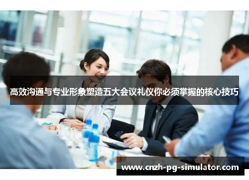 高效沟通与专业形象塑造五大会议礼仪你必须掌握的核心技巧 高效沟通与专业形象塑造五大会议礼仪你必须掌握的核心技巧