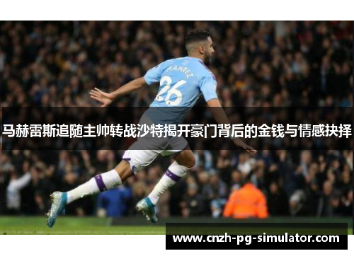 马赫雷斯追随主帅转战沙特揭开豪门背后的金钱与情感抉择