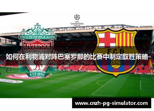 如何在利物浦对阵巴塞罗那的比赛中制定取胜策略 如何在利物浦对阵巴塞罗那的比赛中制定取胜策略