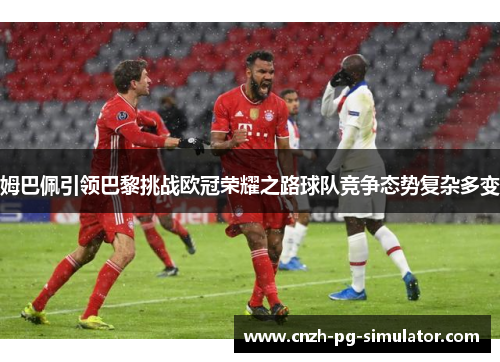 姆巴佩引领巴黎挑战欧冠荣耀之路球队竞争态势复杂多变 姆巴佩引领巴黎挑战欧冠荣耀之路球队竞争态势复杂多变