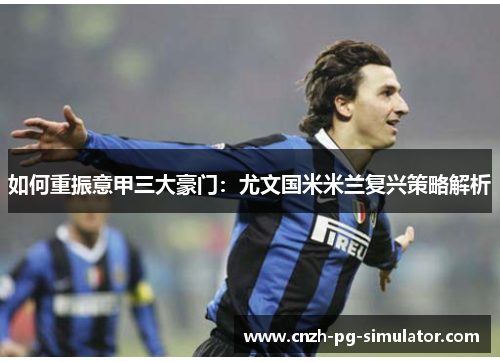 如何重振意甲三大豪门：尤文国米米兰复兴策略解析