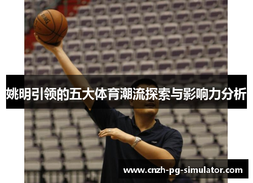 姚明引领的五大体育潮流探索与影响力分析 姚明引领的五大体育潮流探索与影响力分析