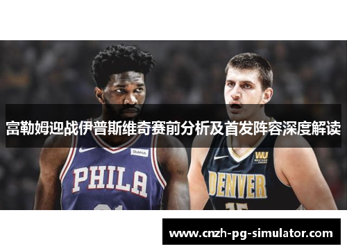 富勒姆迎战伊普斯维奇赛前分析及首发阵容深度解读