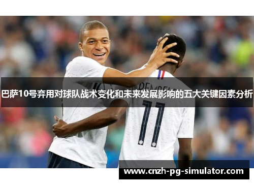 巴萨10号弃用对球队战术变化和未来发展影响的五大关键因素分析 巴萨10号弃用对球队战术变化和未来发展影响的五大关键因素分析