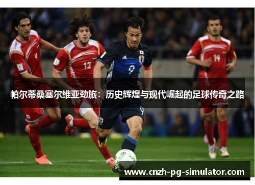 帕尔蒂桑塞尔维亚劲旅:历史辉煌与现代崛起的足球传奇之路 帕尔蒂桑塞尔维亚劲旅:历史辉煌与现代崛起的足球传奇之路