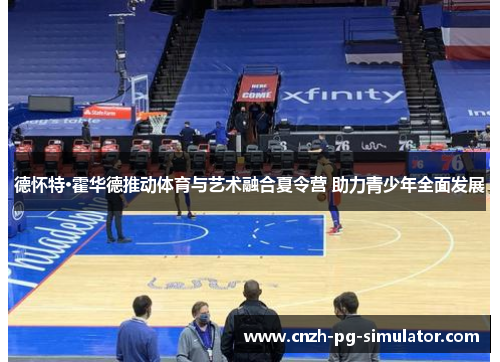 德怀特·霍华德推动体育与艺术融合夏令营 助力青少年全面发展