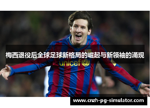 梅西退役后全球足球新格局的崛起与新领袖的涌现 梅西退役后全球足球新格局的崛起与新领袖的涌现