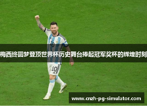 梅西终圆梦登顶世界杯历史舞台捧起冠军奖杯的辉煌时刻