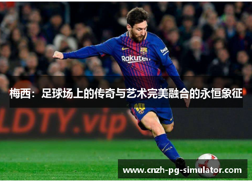 梅西:足球场上的传奇与艺术完美融合的永恒象征 梅西:足球场上的传奇与艺术完美融合的永恒象征