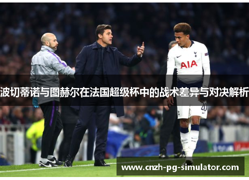 波切蒂诺与图赫尔在法国超级杯中的战术差异与对决解析
