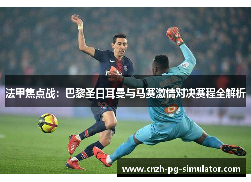 法甲焦点战：巴黎圣日耳曼与马赛激情对决赛程全解析