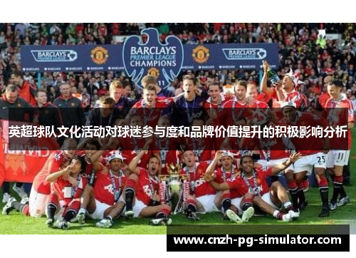 英超球队文化活动对球迷参与度和品牌价值提升的积极影响分析 英超球队文化活动对球迷参与度和品牌价值提升的积极影响分析