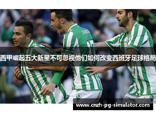 西甲崛起五大新星不可忽视他们如何改变西班牙足球格局