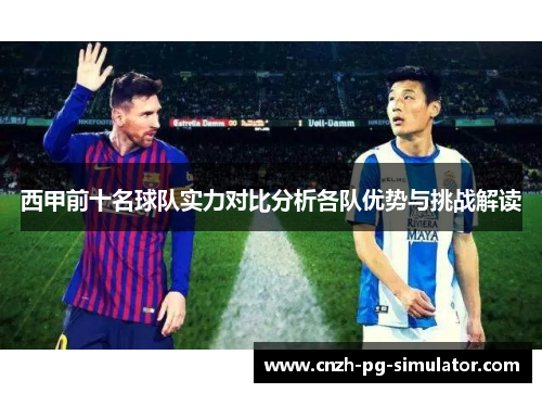 西甲前十名球队实力对比分析各队优势与挑战解读 西甲前十名球队实力对比分析各队优势与挑战解读