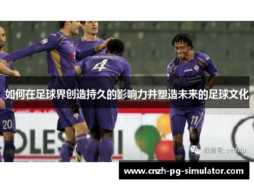 如何在足球界创造持久的影响力并塑造未来的足球文化 如何在足球界创造持久的影响力并塑造未来的足球文化