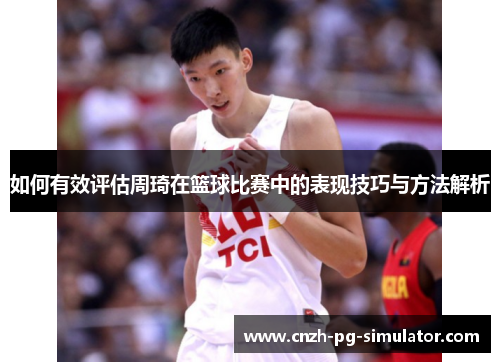 如何有效评估周琦在篮球比赛中的表现技巧与方法解析 如何有效评估周琦在篮球比赛中的表现技巧与方法解析