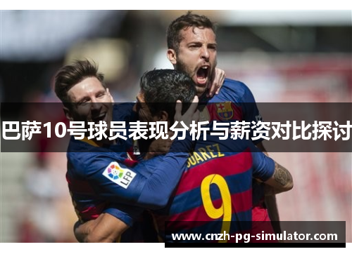 巴萨10号球员表现分析与薪资对比探讨 巴萨10号球员表现分析与薪资对比探讨