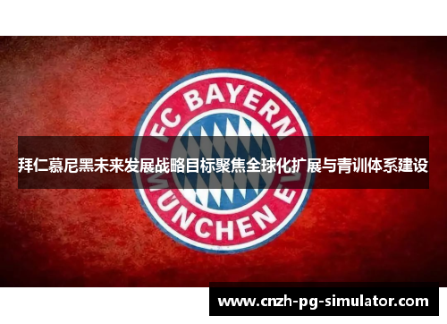 拜仁慕尼黑未来发展战略目标聚焦全球化扩展与青训体系建设