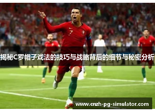 揭秘C罗帽子戏法的技巧与战略背后的细节与秘密分析