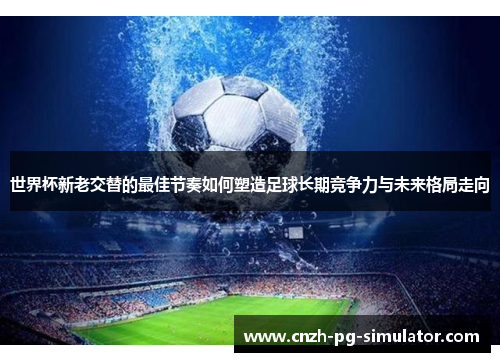 世界杯新老交替的最佳节奏如何塑造足球长期竞争力与未来格局走向