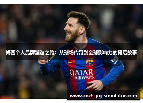 梅西个人品牌塑造之路:从球场传奇到全球影响力的背后故事 梅西个人品牌塑造之路:从球场传奇到全球影响力的背后故事
