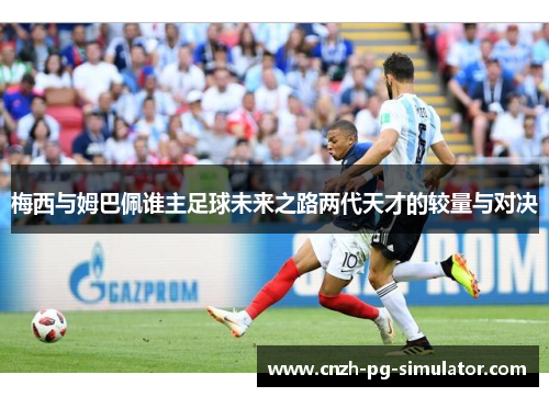 梅西与姆巴佩谁主足球未来之路两代天才的较量与对决 梅西与姆巴佩谁主足球未来之路两代天才的较量与对决
