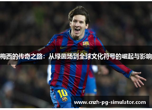 梅西的传奇之路:从绿茵场到全球文化符号的崛起与影响 梅西的传奇之路:从绿茵场到全球文化符号的崛起与影响